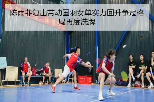 陈雨菲复出带动国羽女单实力回升争冠格局再度洗牌