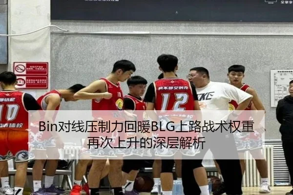 Bin对线压制力回暖BLG上路战术权重再次上升的深层解析