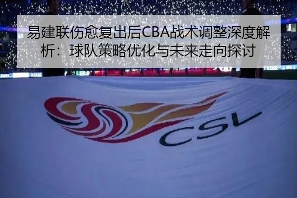 易建联伤愈复出后CBA战术调整深度解析：球队策略优化与未来走向探讨
