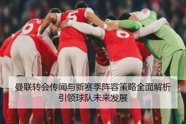 曼联转会传闻与新赛季阵容策略全面解析引领球队未来发展