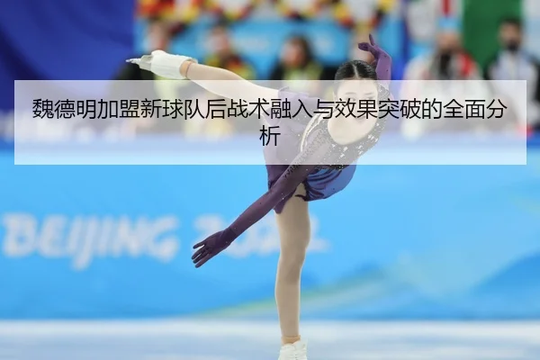 魏德明加盟新球队后战术融入与效果突破的全面分析