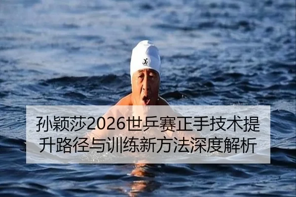 孙颖莎2026世乒赛正手技术提升路径与训练新方法深度解析