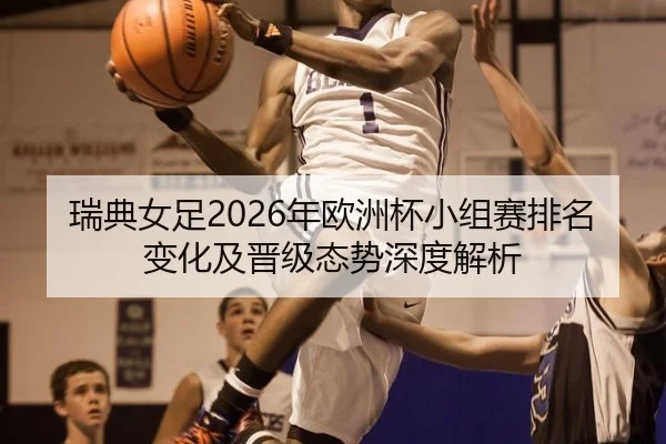 瑞典女足2026年欧洲杯小组赛排名变化及晋级态势深度解析