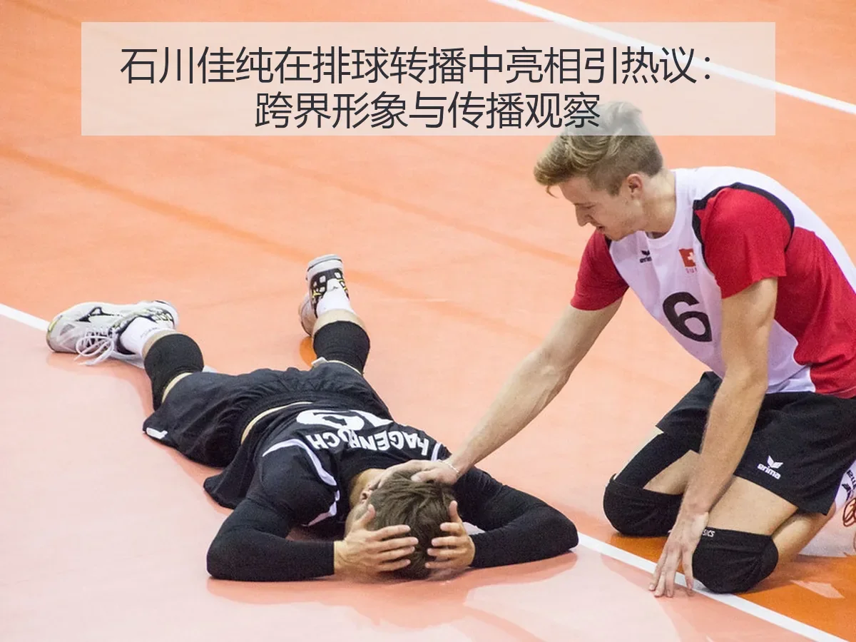 石川佳纯在排球转播中亮相引热议：跨界形象与传播观察